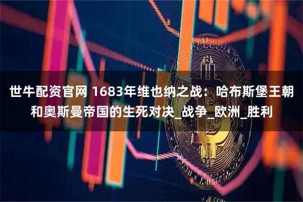 世牛配资官网 1683年维也纳之战：哈布斯堡王朝和奥斯曼帝国的生死对决_战争_欧洲_胜利