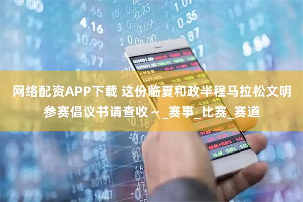 网络配资APP下载 这份临夏和政半程马拉松文明参赛倡议书请查收～_赛事_比赛_赛道