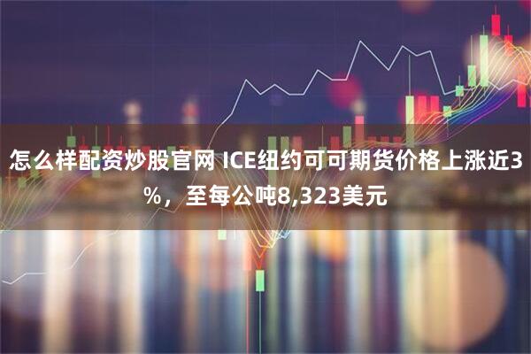怎么样配资炒股官网 ICE纽约可可期货价格上涨近3%，至每公吨8,323美元