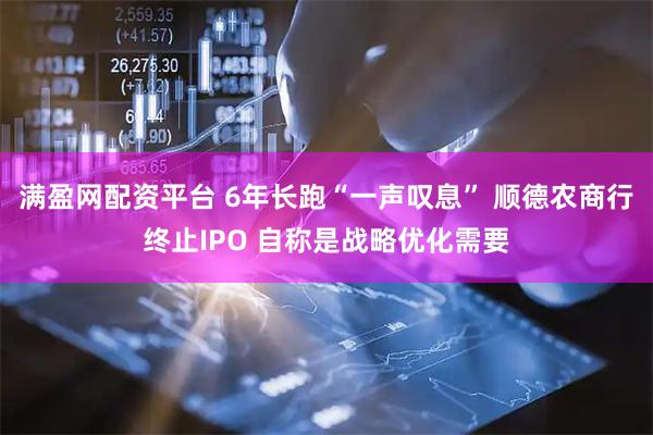 满盈网配资平台 6年长跑“一声叹息” 顺德农商行终止IPO 自称是战略优化需要