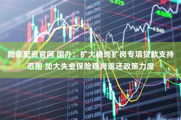 微豪配资官网 国办：扩大稳岗扩岗专项贷款支持范围 加大失业保险稳岗返还政策力度