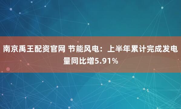南京禹王配资官网 节能风电：上半年累计完成发电量同比增5.91%