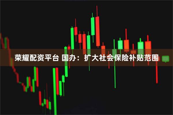 荣耀配资平台 国办：扩大社会保险补贴范围