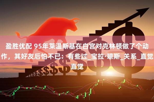 盈胜优配 95年莱温斯基在白宫对克林顿做了个动作，其好友后怕不已：有些过_宝拉·琼斯_关系_直觉