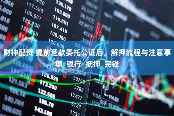 财神配资 提前还款委托公证后，解押流程与注意事项_银行_抵押_完钱