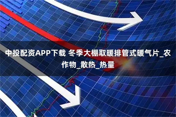 中投配资APP下载 冬季大棚取暖排管式暖气片_农作物_散热_热量