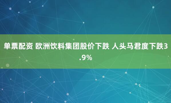 单票配资 欧洲饮料集团股价下跌 人头马君度下跌3.9%