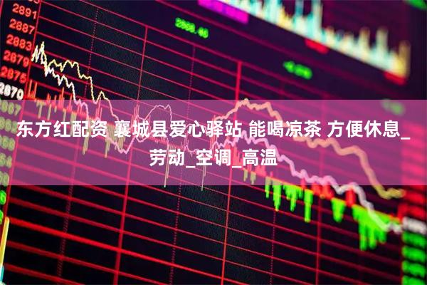 东方红配资 襄城县爱心驿站 能喝凉茶 方便休息_劳动_空调_高温