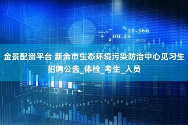 金景配资平台 新余市生态环境污染防治中心见习生招聘公告_体检_考生_人员
