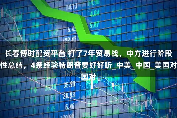 长春博时配资平台 打了7年贸易战，中方进行阶段性总结，4条经验特朗普要好好听_中美_中国_美国对
