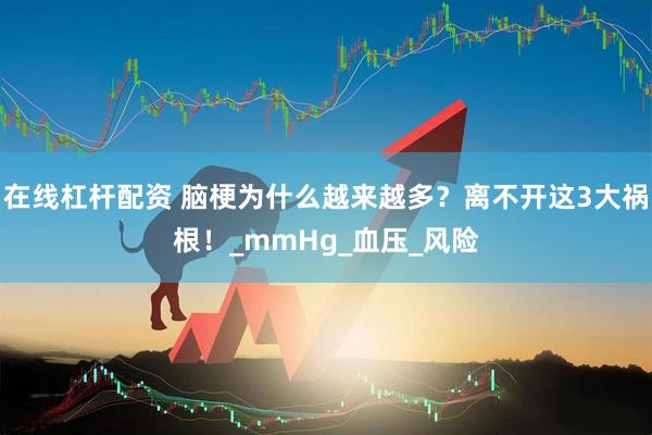 在线杠杆配资 脑梗为什么越来越多？离不开这3大祸根！_mmHg_血压_风险