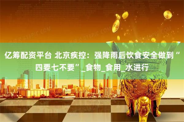 亿筹配资平台 北京疾控：强降雨后饮食安全做到“四要七不要”_食物_食用_水进行