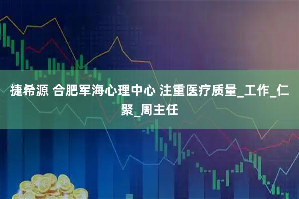 捷希源 合肥军海心理中心 注重医疗质量_工作_仁聚_周主任
