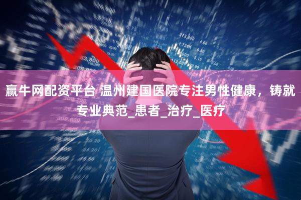 赢牛网配资平台 温州建国医院专注男性健康，铸就专业典范_患者_治疗_医疗