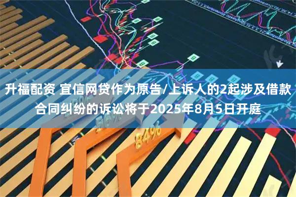 升福配资 宜信网贷作为原告/上诉人的2起涉及借款合同纠纷的诉讼将于2025年8月5日开庭