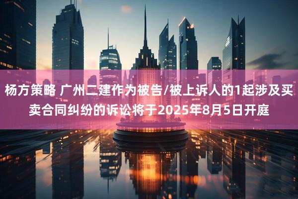 杨方策略 广州二建作为被告/被上诉人的1起涉及买卖合同纠纷的诉讼将于2025年8月5日开庭
