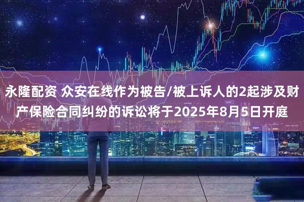 永隆配资 众安在线作为被告/被上诉人的2起涉及财产保险合同纠纷的诉讼将于2025年8月5日开庭