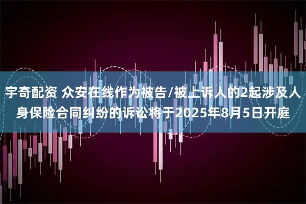 宇奇配资 众安在线作为被告/被上诉人的2起涉及人身保险合同纠纷的诉讼将于2025年8月5日开庭