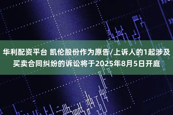 华利配资平台 凯伦股份作为原告/上诉人的1起涉及买卖合同纠纷的诉讼将于2025年8月5日开庭