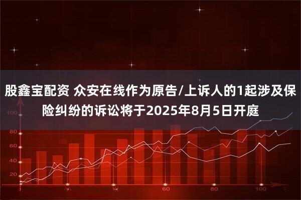 股鑫宝配资 众安在线作为原告/上诉人的1起涉及保险纠纷的诉讼将于2025年8月5日开庭