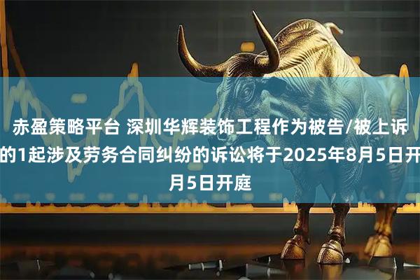 赤盈策略平台 深圳华辉装饰工程作为被告/被上诉人的1起涉及劳务合同纠纷的诉讼将于2025年8月5日开庭