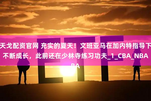 天戈配资官网 充实的夏天！文班亚马在加内特指导下不断成长，此前还在少林寺练习功夫_1_CBA_NBA