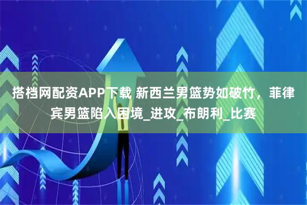 搭档网配资APP下载 新西兰男篮势如破竹，菲律宾男篮陷入困境_进攻_布朗利_比赛