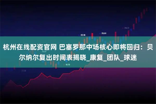 杭州在线配资官网 巴塞罗那中场核心即将回归：贝尔纳尔复出时间表揭晓_康复_团队_球迷