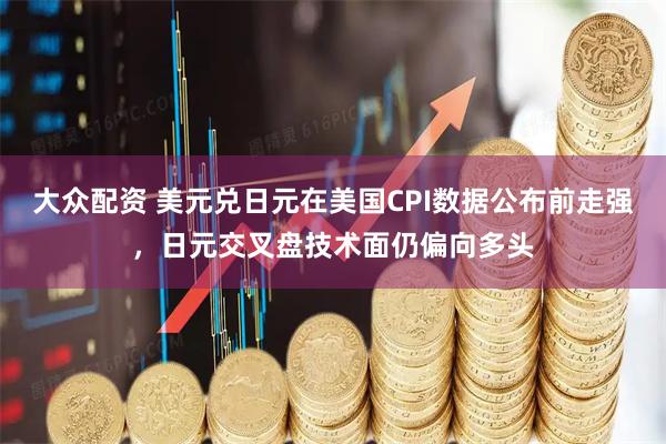 大众配资 美元兑日元在美国CPI数据公布前走强，日元交叉盘技术面仍偏向多头
