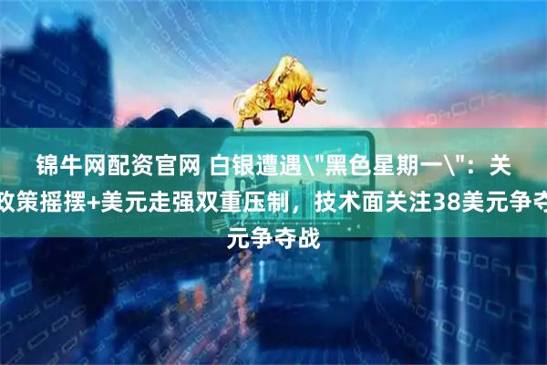 锦牛网配资官网 白银遭遇＂黑色星期一＂：关税政策摇摆+美元走强双重压制，技术面关注38美元争夺战