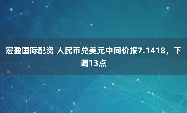 宏盈国际配资 人民币兑美元中间价报7.1418，下调13点