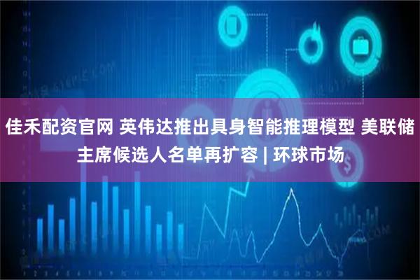 佳禾配资官网 英伟达推出具身智能推理模型 美联储主席候选人名单再扩容 | 环球市场