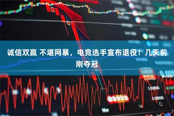 诚信双赢 不堪网暴，电竞选手宣布退役！几天前刚夺冠