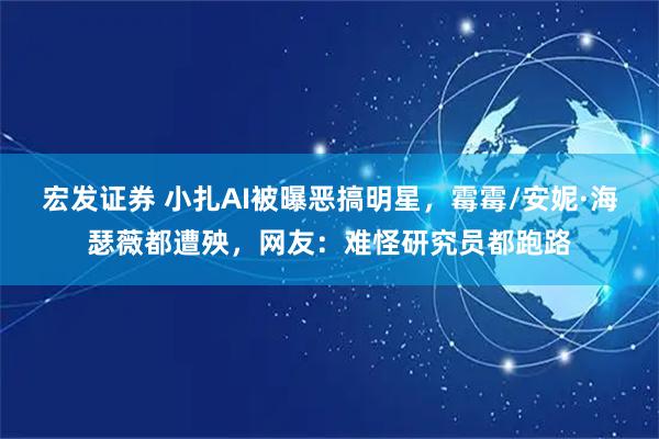 宏发证券 小扎AI被曝恶搞明星，霉霉/安妮·海瑟薇都遭殃，网友：难怪研究员都跑路