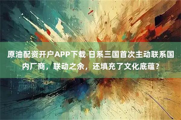 原油配资开户APP下载 日系三国首次主动联系国内厂商，联动之余，还填充了文化底蕴？