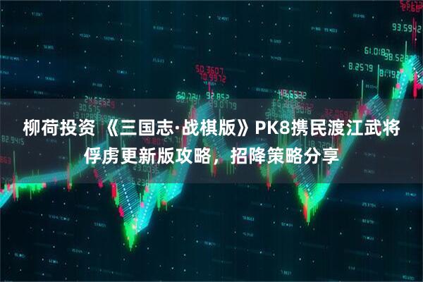 柳荷投资 《三国志·战棋版》PK8携民渡江武将俘虏更新版攻略，招降策略分享