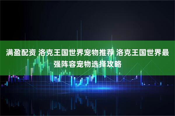 满盈配资 洛克王国世界宠物推荐 洛克王国世界最强阵容宠物选择攻略