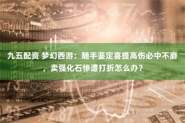 九五配资 梦幻西游：随手鉴定喜提高伤必中不磨，卖强化石惨遭打折怎么办？