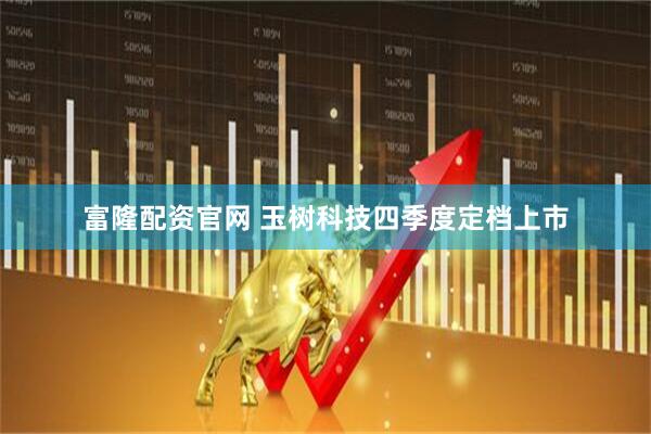 富隆配资官网 玉树科技四季度定档上市