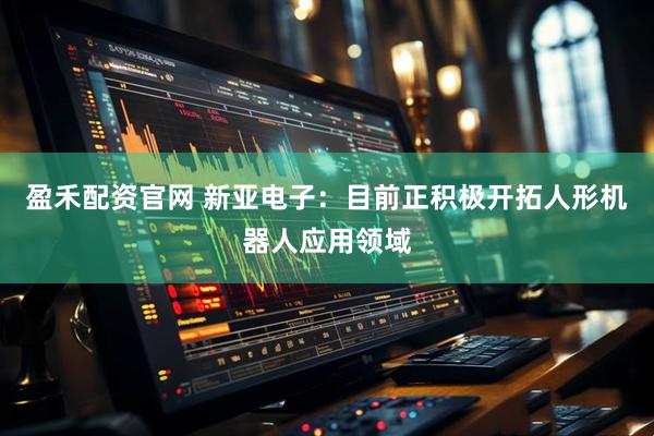 盈禾配资官网 新亚电子：目前正积极开拓人形机器人应用领域