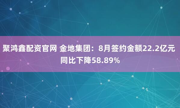 聚鸿鑫配资官网 金地集团：8月签约金额22.2亿元 同比下降58.89%
