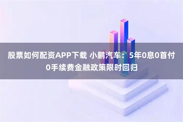 股票如何配资APP下载 小鹏汽车：5年0息0首付0手续费金融政策限时回归