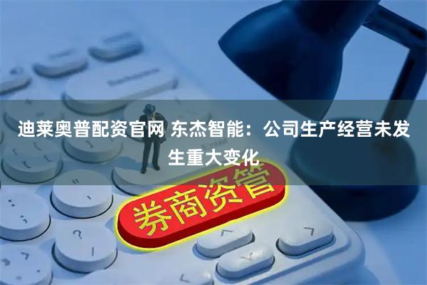 迪莱奥普配资官网 东杰智能：公司生产经营未发生重大变化
