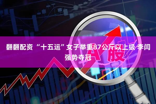 翻翻配资 “十五运”女子举重87公斤以上级 李闫强势夺冠