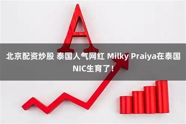 北京配资炒股 泰国人气网红 Milky Praiya在泰国NIC生育了！