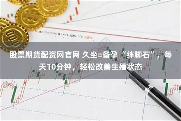 股票期货配资网官网 久坐=备孕 “绊脚石”，每天10分钟，轻松改善生殖状态